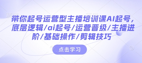 带你起号运营型主播培训课AI起号，底层逻辑/ai起号/运营晋级/主播进阶/基础操作/剪辑技巧-观智斋电商课程站