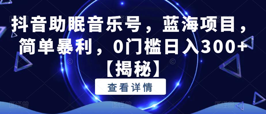 抖音助眠音乐号，蓝海项目，简单暴利，0门槛日入300+【揭秘】-观智斋电商课程站