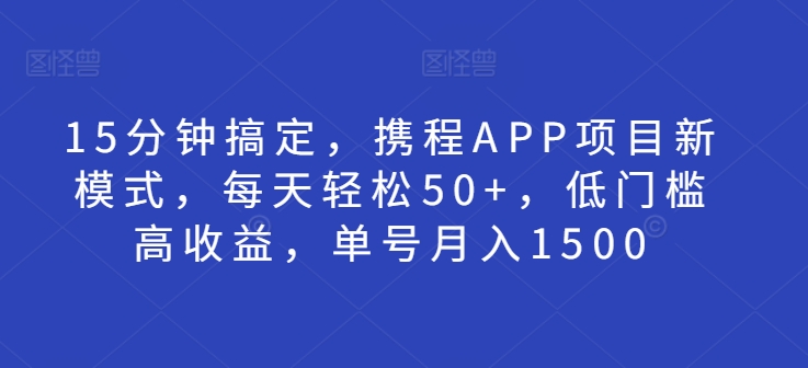 15分钟搞定，携程APP项目新模式，每天轻松50+，低门槛高收益，单号月入1500-观智斋电商课程站