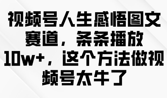 视频号人生感悟图文赛道，条条播放10w+，这个方法做视频号太牛了-观智斋电商课程站