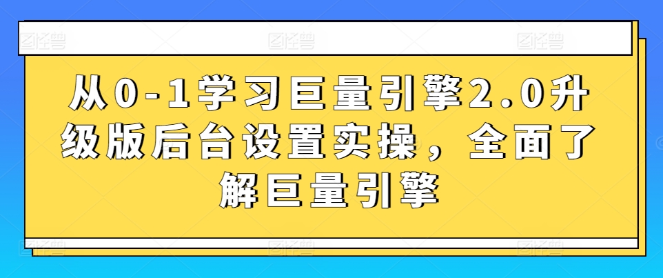 从0-1学习巨量引擎2.0升级版后台设置实操，全面了解巨量引擎-观智斋电商课程站