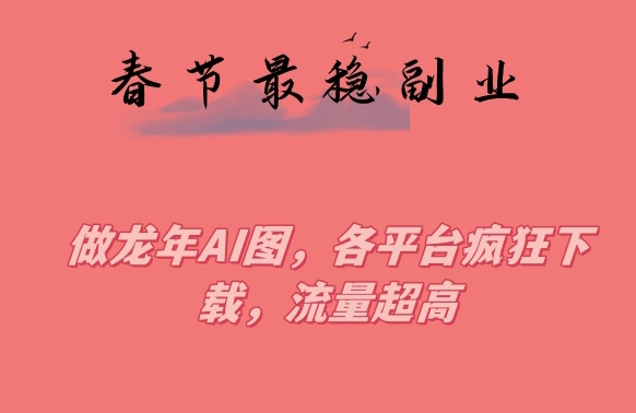 春节期间最稳副业，做龙年AI图，各平台疯狂下载，流量超高【揭秘】-观智斋电商课程站