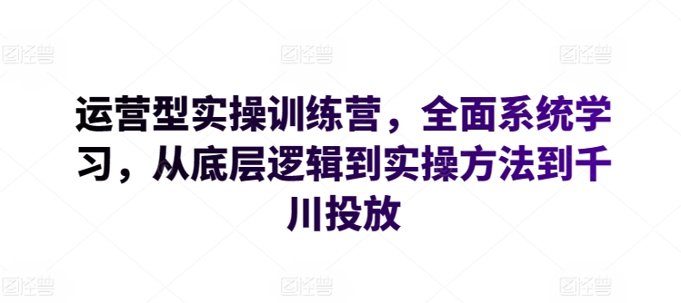 运营型实操训练营，全面系统学习，从底层逻辑到实操方法到千川投放-观智斋电商课程站