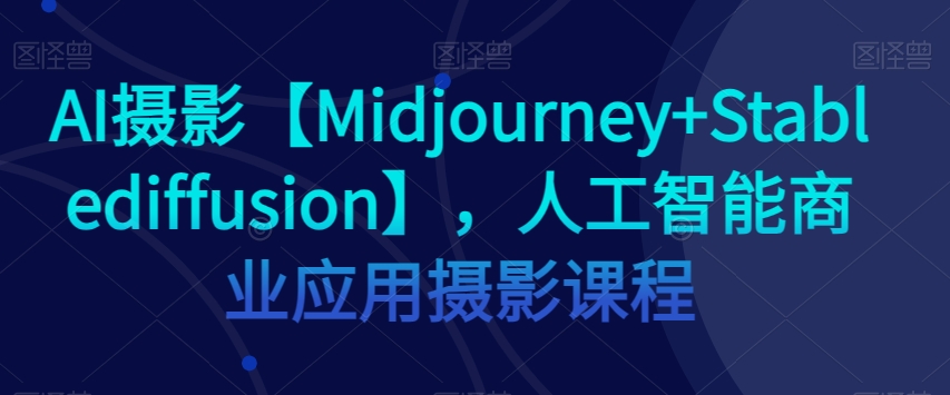 AI摄影【Midjourney+Stablediffusion】，人工智能商业应用摄影课程-观智斋电商课程站