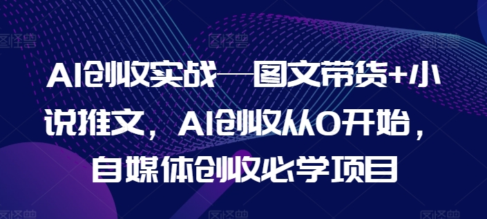AI创收实战—图文带货+小说推文，AI创收从0开始，自媒体创收必学项目-观智斋电商课程站