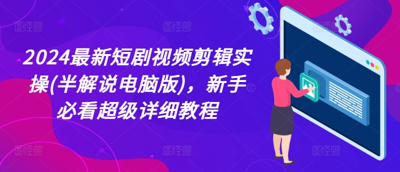 2024最新短剧视频剪辑实操(半解说电脑版)，新手必看超级详细教程-观智斋电商课程站