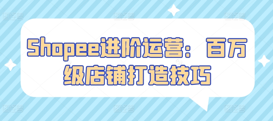 Shopee进阶运营：百万级店铺打造技巧-观智斋电商课程站