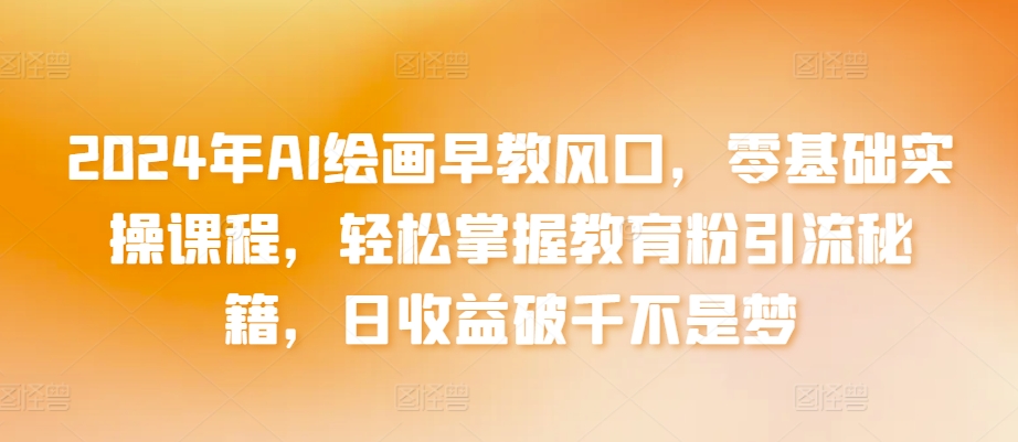 2024年AI绘画早教风口，零基础实操课程，轻松掌握教育粉引流秘籍，日收益破千不是梦【揭秘】-观智斋电商课程站