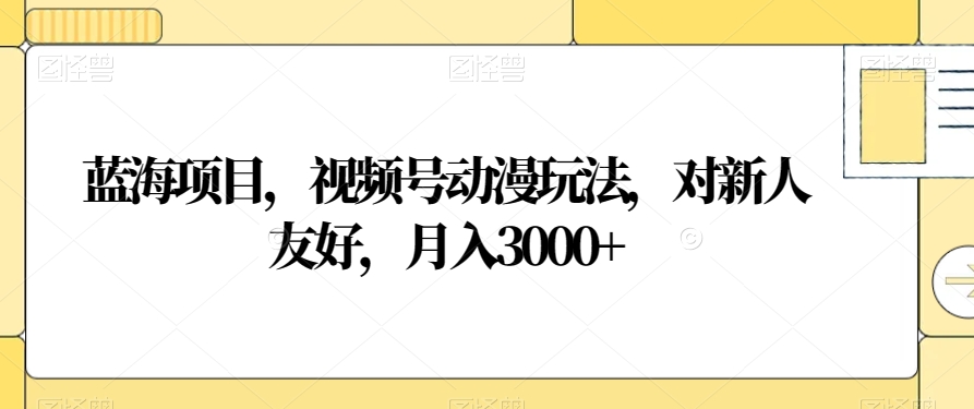 蓝海项目，视频号动漫玩法，对新人友好，月入3000+【揭秘】-观智斋电商课程站