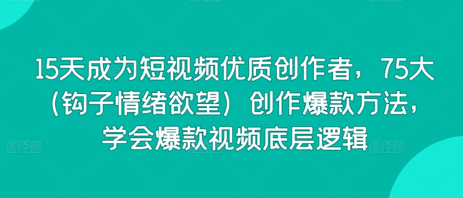 15天成为短视频优质创作者，75大（钩子情绪欲望）创作爆款方法，学会爆款视频底层逻辑-观智斋电商课程站