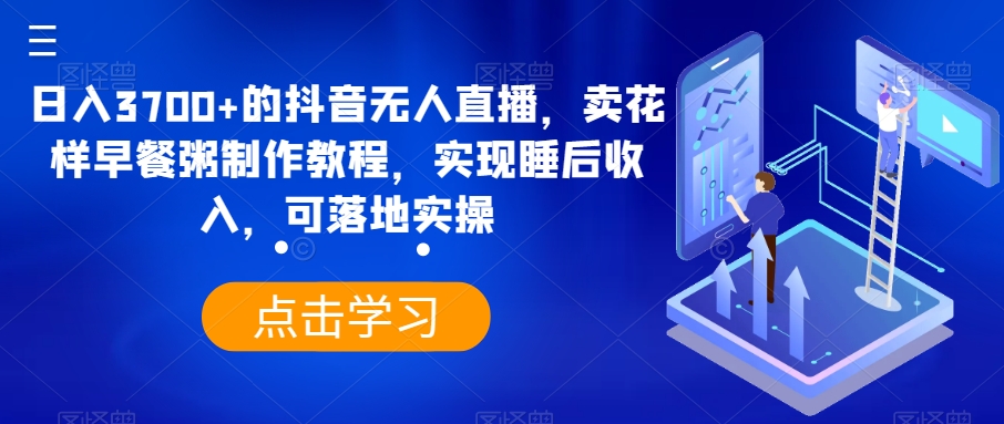 日入3700+的抖音无人直播，卖花样早餐粥制作教程，实现睡后收入，可落地实操【揭秘】-观智斋电商课程站
