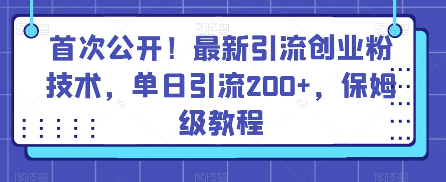 首次公开！最新引流创业粉技术，单日引流200+，保姆级教程-观智斋电商课程站