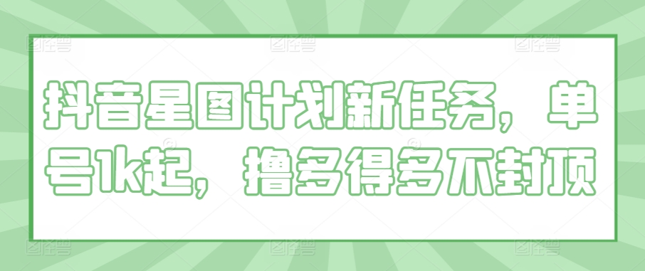 抖音星图计划新任务，单号1k起，撸多得多不封顶-观智斋电商课程站
