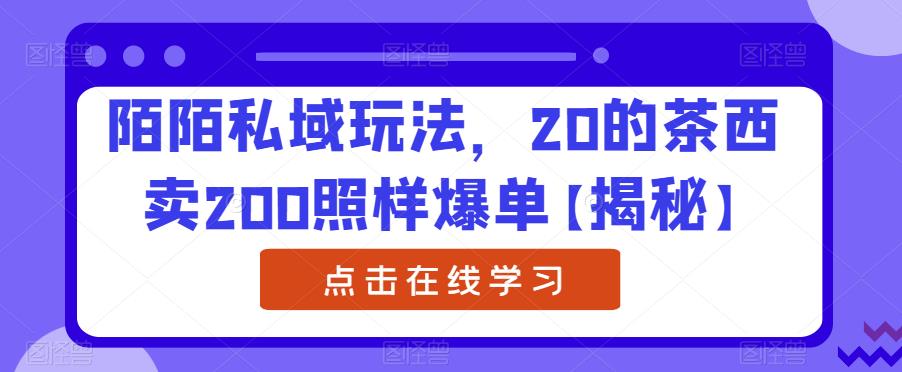 陌陌私域玩法，20的茶西卖200照样爆单【揭秘】-观智斋电商课程站