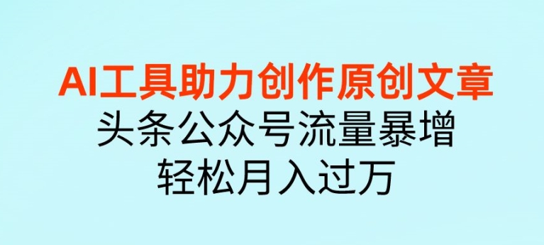 AI 工具助力创作原创文章，头条公众号流量暴增，轻松月入过万-观智斋电商课程站