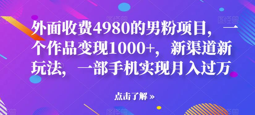 外面收费4980的男粉项目，一个作品变现1000+，新渠道新玩法，一部手机实现月入过万【揭秘】-观智斋电商课程站