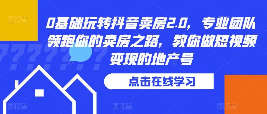 0基础玩转抖音卖房2.0，专业团队领跑你的卖房之路，教你做短视频变现的地产号-观智斋电商课程站
