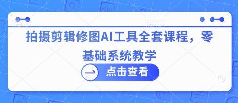 拍摄剪辑修图AI工具全套课程，零基础系统教学-观智斋电商课程站