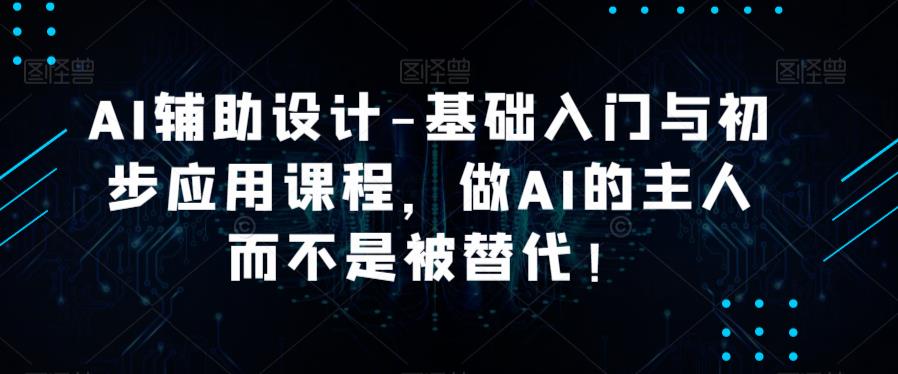 AI辅助设计-基础入门与初步应用课程，做AI的主人而不是被替代【好课】-观智斋电商课程站