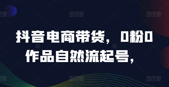 抖音电商带货，0粉0作品自然流起号，热销20多万人的抖音课程的经验分享-观智斋电商课程站