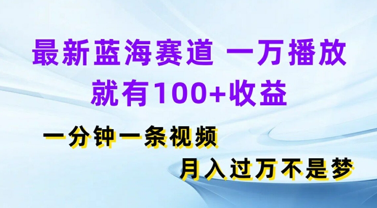 最新蓝海赛道，一万播放就有100+收益，一分钟一条视频，月入过万-观智斋电商课程站