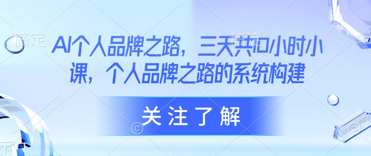 AI个人品牌之路，​三天共10小时小课，个人品牌之路的系统构建-观智斋电商课程站