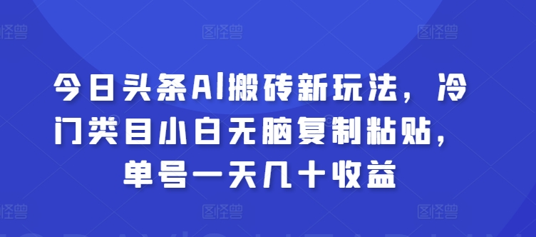 今日头条Al搬砖新玩法，冷门类目小白无脑复制粘贴，单号一天几十收益-观智斋电商课程站