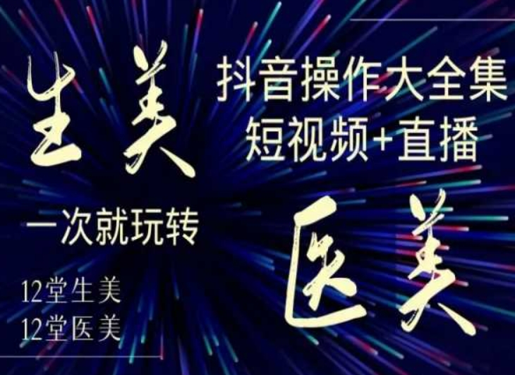 美业全干货·生美·医美抖音操作合集，短视频+直播，一次就玩转-观智斋电商课程站