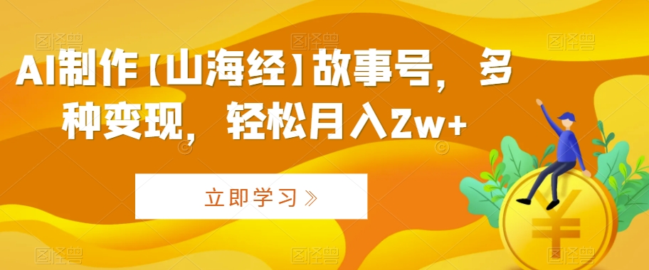 AI制作【山海经】故事号，多种变现，轻松月入2w+【揭秘】-观智斋电商课程站