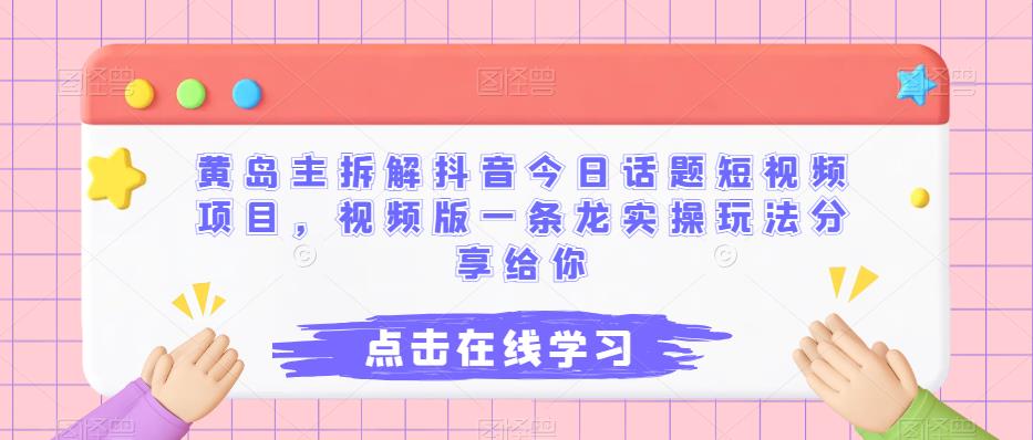 黄岛主拆解抖音今日话题短视频项目，视频版一条龙实操玩法分享给你-观智斋电商课程站