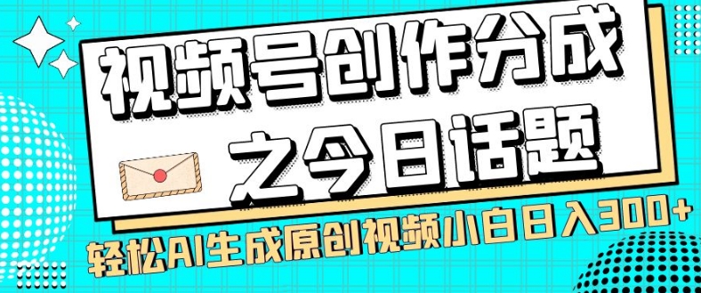 视频号创作分成之今日话题，两种方法，轻松AI生成原创视频，小白日入300+-观智斋电商课程站