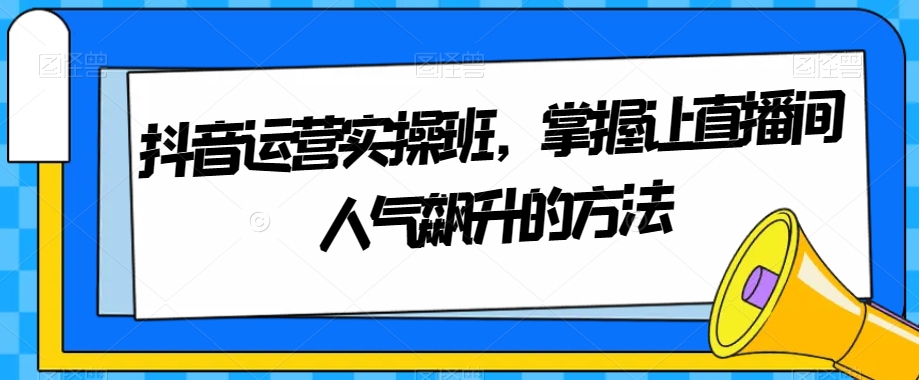 抖音运营实操班，掌握让直播间人气飙升的方法-观智斋电商课程站
