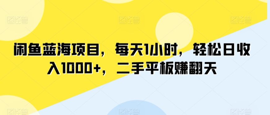 闲鱼蓝海项目，每天1小时，轻松日收入1000+，二手平板赚翻天-观智斋电商课程站