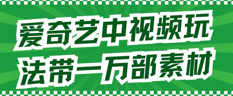 爱奇艺中视频玩法，不用担心版权问题（详情教程+一万部素材）-观智斋电商课程站
