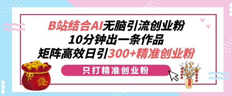 B站结合AI无脑引流创业粉，10分钟出一条作品，矩阵高效日引300+精准创业粉-观智斋电商课程站