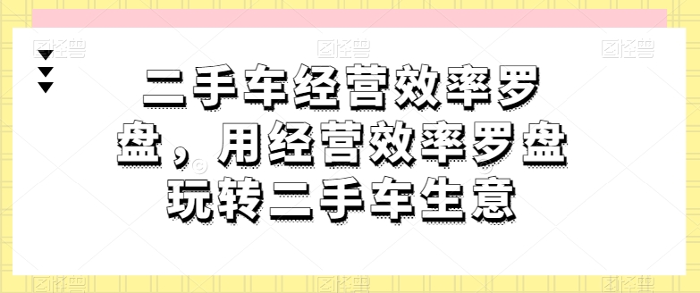 二手车经营效率罗盘，用经营效率罗盘玩转二手车生意-观智斋电商课程站
