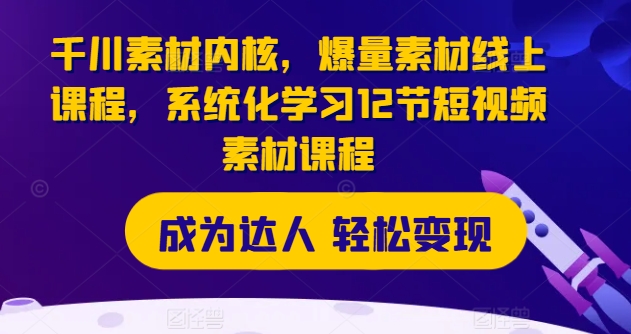 千川素材内核，爆量素材线上课程，系统化学习12节短视频素材课程-观智斋电商课程站