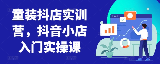 童装抖店实训营，抖音小店入门实操课-观智斋电商课程站