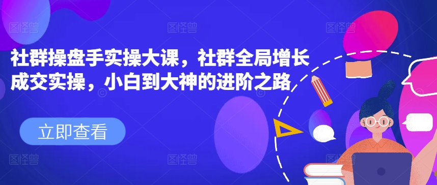 社群操盘手实操大课，社群全局增长成交实操，小白到大神的进阶之路-观智斋电商课程站
