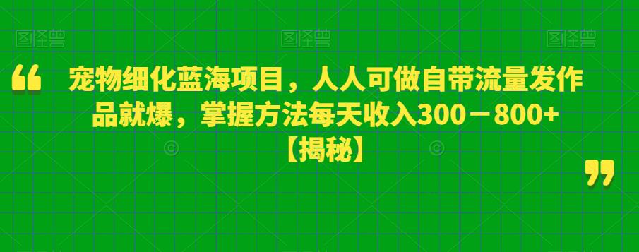 宠物细化蓝海项目，人人可做自带流量发作品就爆，掌握方法每天收入300－800+【揭秘】-观智斋电商课程站