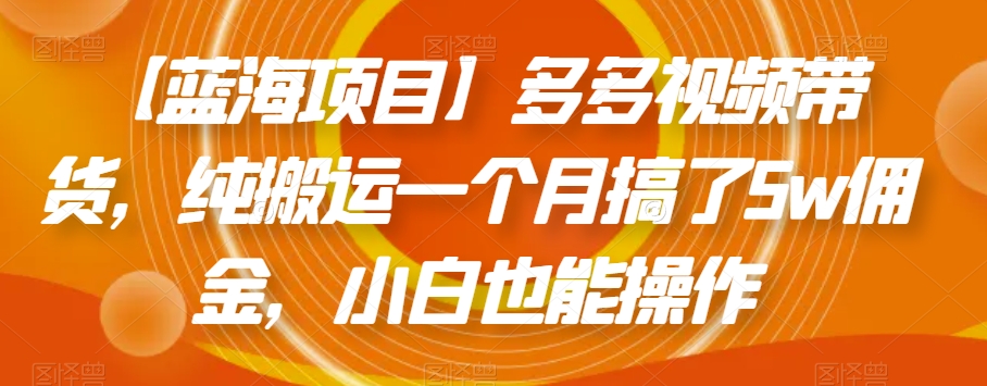 【蓝海项目】多多视频带货，纯搬运一个月搞了5w佣金，小白也能操作【揭秘】-观智斋电商课程站