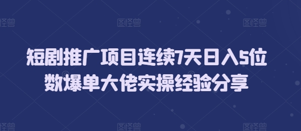 短剧推广项目连续7天日入5位数爆单大佬实操经验分享-观智斋电商课程站