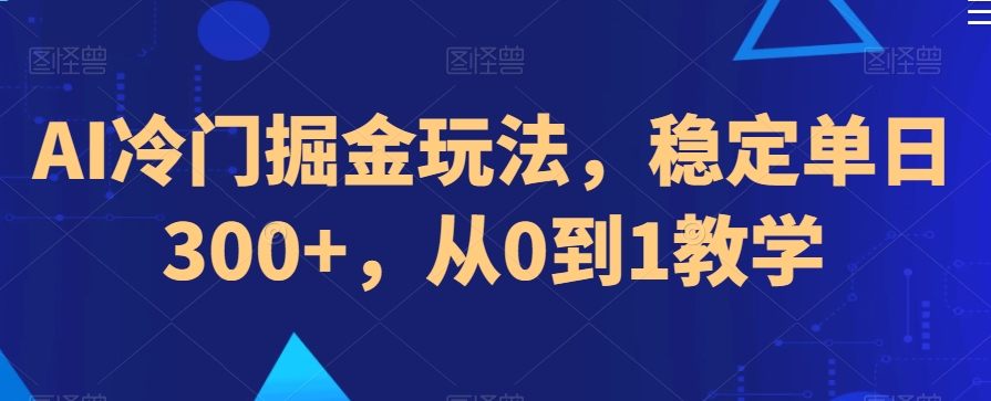 AI冷门掘金玩法，稳定单日300+，从0到1教学-观智斋电商课程站
