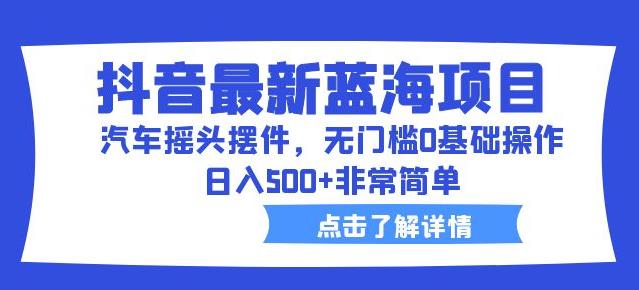 抖音最新蓝海项目，汽车摇头摆件，无门槛0基础操作，日入500+非常简单【拆解】-观智斋电商课程站