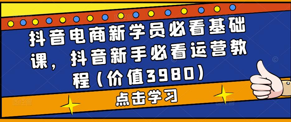 抖音电商新学员必看基础课，抖音新手必看运营教程(价值3980)-观智斋电商课程站