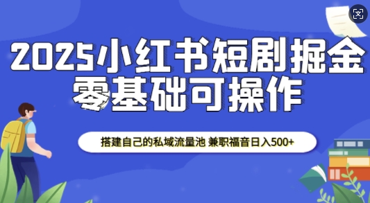 2025小红书短剧掘金，搭建自己的私域流量池，兼职福音日入5张-观智斋电商课程站
