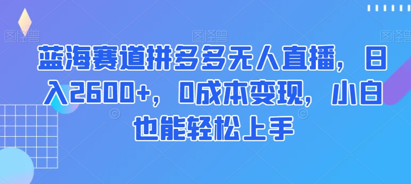 蓝海赛道拼多多无人直播，日入2600+，0成本变现，小白也能轻松上手【揭秘】-观智斋电商课程站