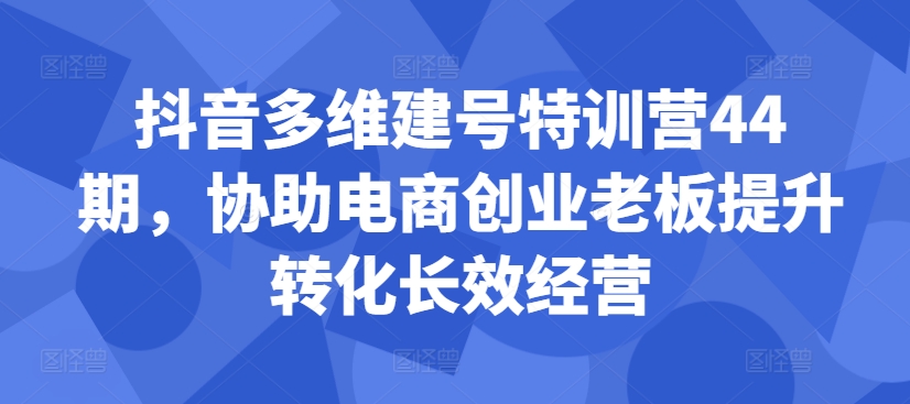 抖音多维建号特训营44期，协助电商创业老板提升转化长效经营-观智斋电商课程站