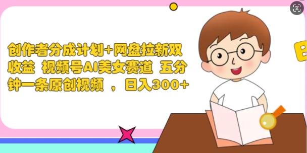 创作者分成计划+网盘拉新双收益 视频号AI美女赛道 五分钟一条原创视频-观智斋电商课程站