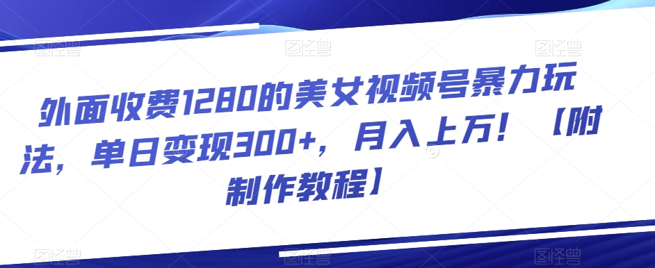外面收费1280的美女视频号暴力玩法，单日变现300+，月入上万！【附制作教程】-观智斋电商课程站
